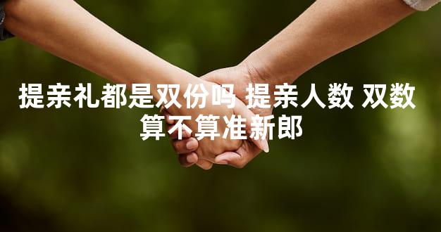 提亲礼都是双份吗 提亲人数 双数 算不算准新郎